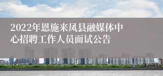 2022年恩施来凤县融媒体中心招聘工作人员面试公告