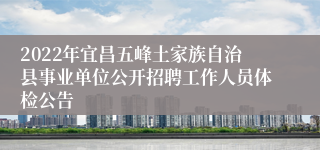 2022年宜昌五峰土家族自治县事业单位公开招聘工作人员体检公告