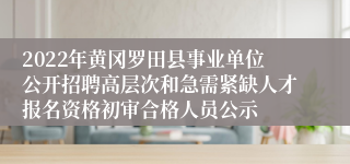 2022年黄冈罗田县事业单位公开招聘高层次和急需紧缺人才报名资格初审合格人员公示