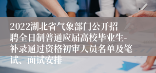 2022湖北省气象部门公开招聘全日制普通应届高校毕业生-补录通过资格初审人员名单及笔试、面试安排