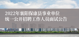 2022年襄阳保康县事业单位统一公开招聘工作人员面试公告