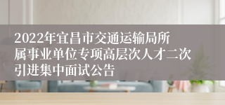 2022年宜昌市交通运输局所属事业单位专项高层次人才二次引进集中面试公告