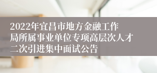 2022年宜昌市地方金融工作局所属事业单位专项高层次人才二次引进集中面试公告