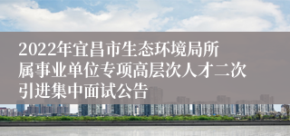 2022年宜昌市生态环境局所属事业单位专项高层次人才二次引进集中面试公告