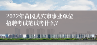 2022年黄冈武穴市事业单位招聘考试笔试考什么？