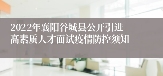2022年襄阳谷城县公开引进高素质人才面试疫情防控须知