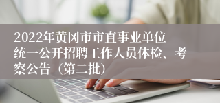 2022年黄冈市市直事业单位统一公开招聘工作人员体检、考察公告（第二批）