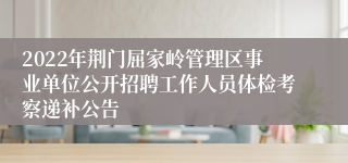2022年荆门屈家岭管理区事业单位公开招聘工作人员体检考察递补公告
