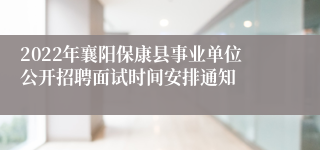 2022年襄阳保康县事业单位公开招聘面试时间安排通知