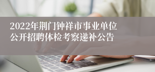 2022年荆门钟祥市事业单位公开招聘体检考察递补公告