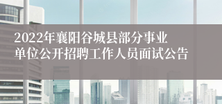 2022年襄阳谷城县部分事业单位公开招聘工作人员面试公告