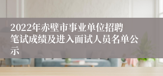 2022年赤壁市事业单位招聘笔试成绩及进入面试人员名单公示