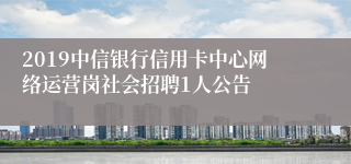 2019中信银行信用卡中心网络运营岗社会招聘1人公告