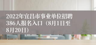 2022年宜昌市事业单位招聘386人报名入口（8月1日至8月20日）