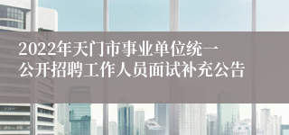 2022年天门市事业单位统一公开招聘工作人员面试补充公告