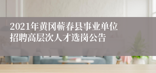 2021年黄冈蕲春县事业单位招聘高层次人才选岗公告