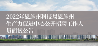 2022年恩施州科技局恩施州生产力促进中心公开招聘工作人员面试公告