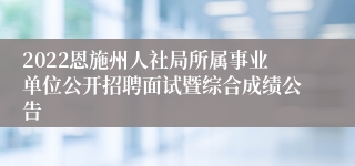 2022恩施州人社局所属事业单位公开招聘面试暨综合成绩公告