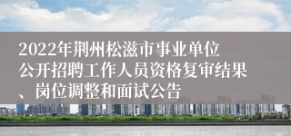 2022年荆州松滋市事业单位公开招聘工作人员资格复审结果、岗位调整和面试公告