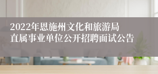2022年恩施州文化和旅游局直属事业单位公开招聘面试公告
