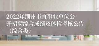 2022年荆州市直事业单位公开招聘综合成绩及体检考核公告（综合类）