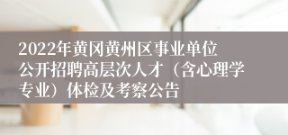 2022年黄冈黄州区事业单位公开招聘高层次人才（含心理学专业）体检及考察公告