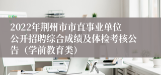 2022年荆州市市直事业单位公开招聘综合成绩及体检考核公告（学前教育类）