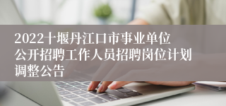 2022十堰丹江口市事业单位公开招聘工作人员招聘岗位计划调整公告