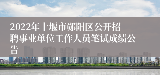 2022年十堰市郧阳区公开招聘事业单位工作人员笔试成绩公告