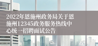 2022年恩施州政务局关于恩施州12345政务服务热线中心统一招聘面试公告