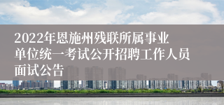 2022年恩施州残联所属事业单位统一考试公开招聘工作人员面试公告