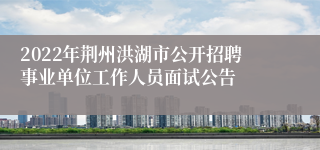 2022年荆州洪湖市公开招聘事业单位工作人员面试公告