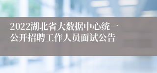 2022湖北省大数据中心统一公开招聘工作人员面试公告