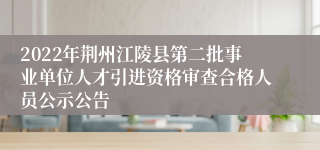 2022年荆州江陵县第二批事业单位人才引进资格审查合格人员公示公告