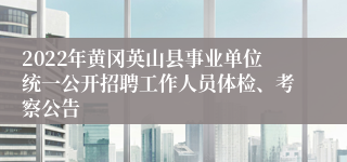 2022年黄冈英山县事业单位统一公开招聘工作人员体检、考察公告
