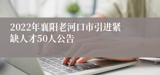 2022年襄阳老河口市引进紧缺人才50人公告