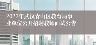 2022年武汉青山区教育局事业单位公开招聘教师面试公告