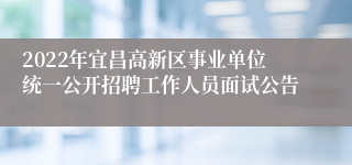 2022年宜昌高新区事业单位统一公开招聘工作人员面试公告