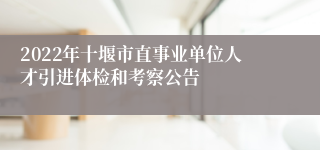 2022年十堰市直事业单位人才引进体检和考察公告