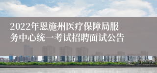 2022年恩施州医疗保障局服务中心统一考试招聘面试公告