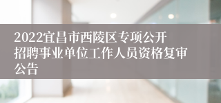 2022宜昌市西陵区专项公开招聘事业单位工作人员资格复审公告