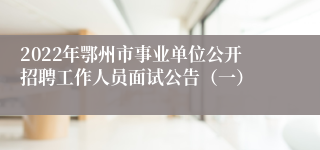2022年鄂州市事业单位公开招聘工作人员面试公告（一）