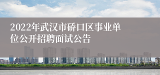 2022年武汉市硚口区事业单位公开招聘面试公告