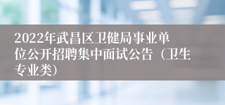 2022年武昌区卫健局事业单位公开招聘集中面试公告（卫生专业类）
