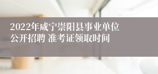 2022年咸宁崇阳县事业单位公开招聘 准考证领取时间