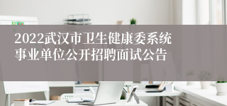 2022武汉市卫生健康委系统事业单位公开招聘面试公告