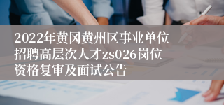 2022年黄冈黄州区事业单位招聘高层次人才zs026岗位资格复审及面试公告