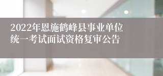 2022年恩施鹤峰县事业单位统一考试面试资格复审公告