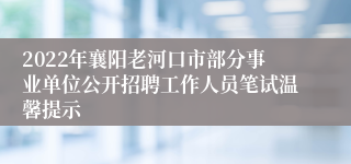 2022年襄阳老河口市部分事业单位公开招聘工作人员笔试温馨提示