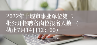 2022年十堰市事业单位第二批公开招聘各岗位报名人数 （截止7月14日12：00）